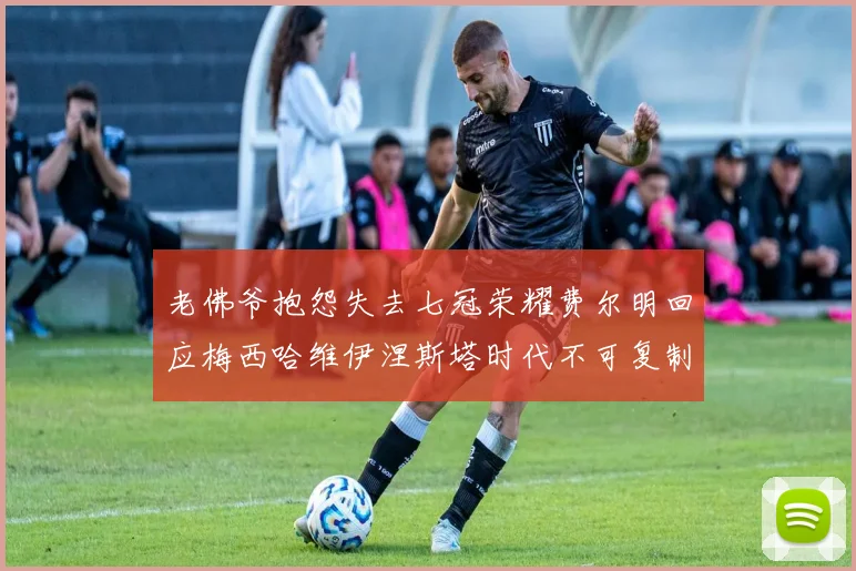 老佛爷抱怨失去七冠荣耀费尔明回应梅西哈维伊涅斯塔时代不可复制