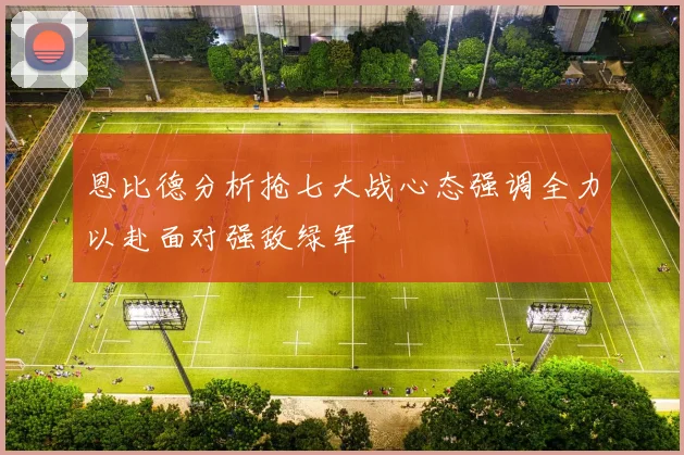 恩比德分析抢七大战心态强调全力以赴面对强敌绿军