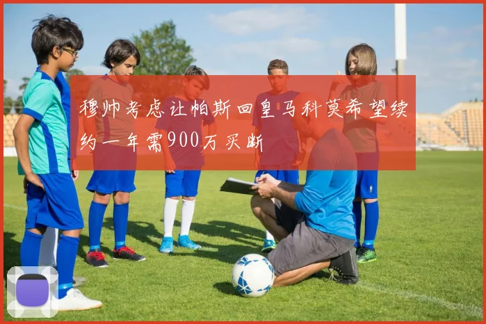 穆帅考虑让帕斯回皇马科莫希望续约一年需900万买断
