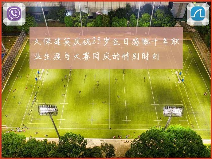 久保建英庆祝25岁生日感慨十年职业生涯与大赛同庆的特别时刻