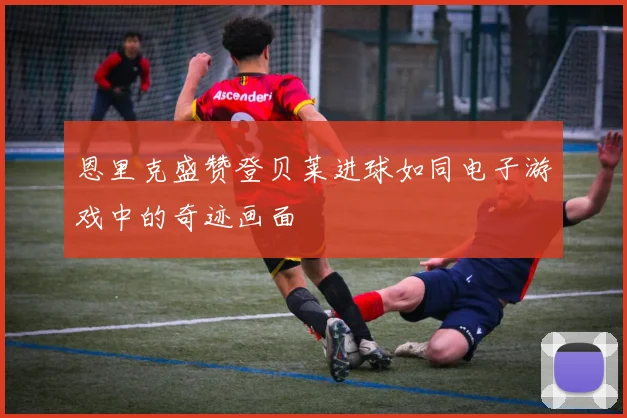 恩里克盛赞登贝莱进球如同电子游戏中的奇迹画面