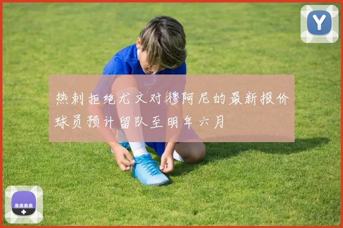热刺拒绝尤文对穆阿尼的最新报价球员预计留队至明年六月