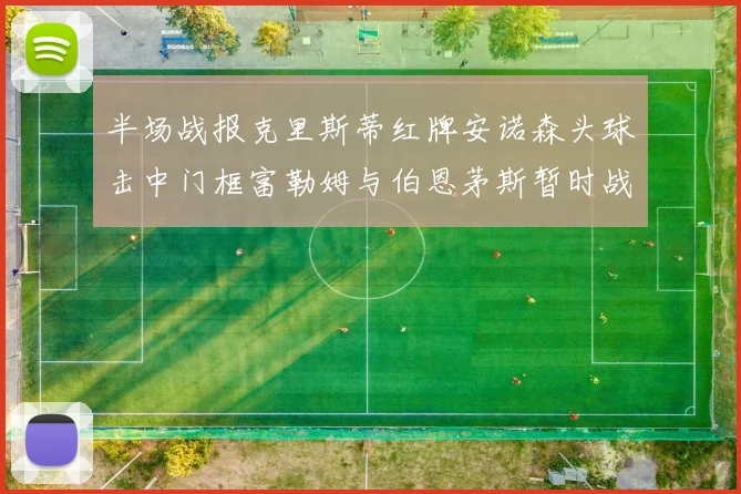 半场战报克里斯蒂红牌安诺森头球击中门框富勒姆与伯恩茅斯暂时战成平局