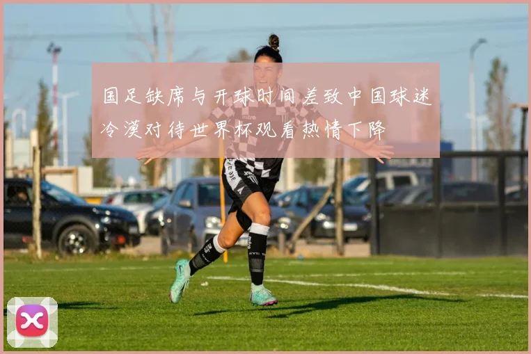 国足缺席与开球时间差致中国球迷冷漠对待世界杯观看热情下降