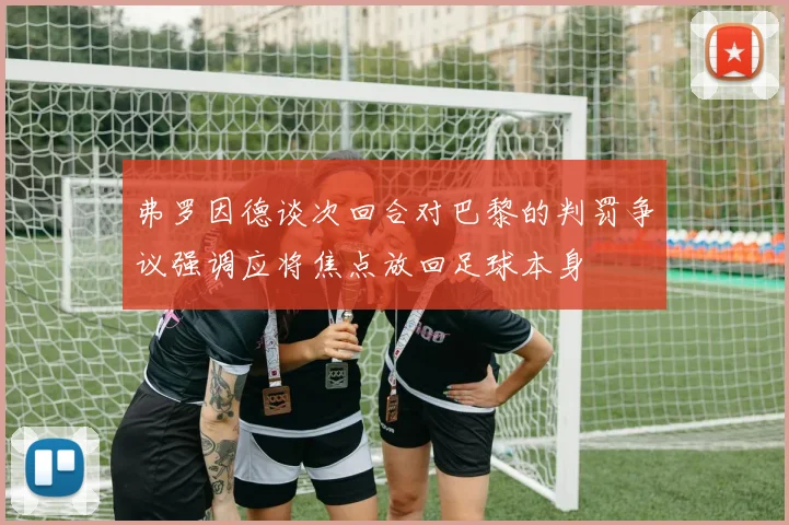 弗罗因德谈次回合对巴黎的判罚争议强调应将焦点放回足球本身