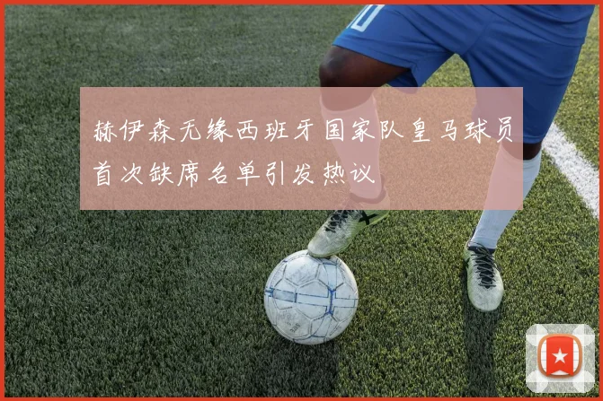 赫伊森无缘西班牙国家队皇马球员首次缺席名单引发热议
