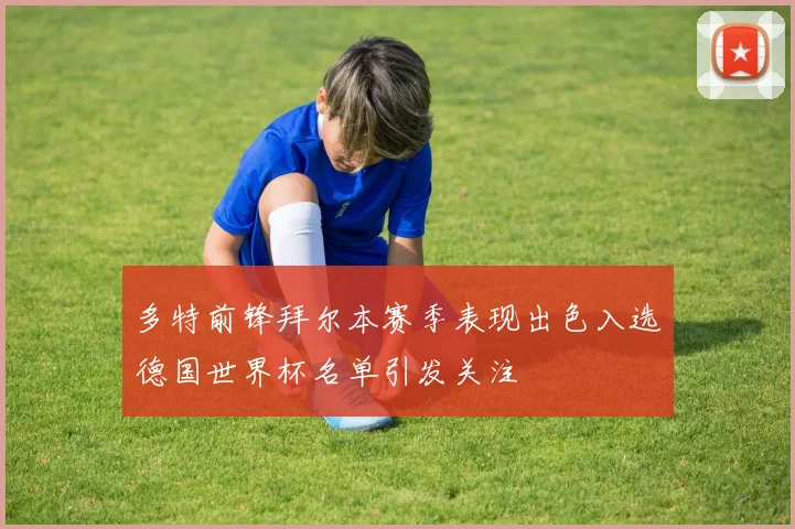 多特前锋拜尔本赛季表现出色入选德国世界杯名单引发关注