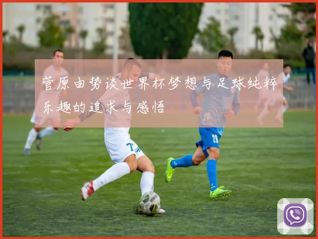 菅原由势谈世界杯梦想与足球纯粹乐趣的追求与感悟