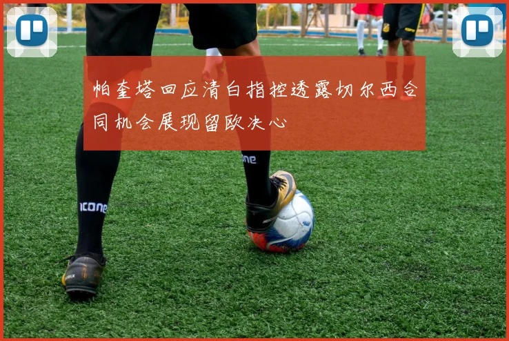 帕奎塔回应清白指控透露切尔西合同机会展现留欧决心