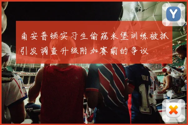 南安普顿实习生偷窥米堡训练被抓引发调查升级附加赛前的争议