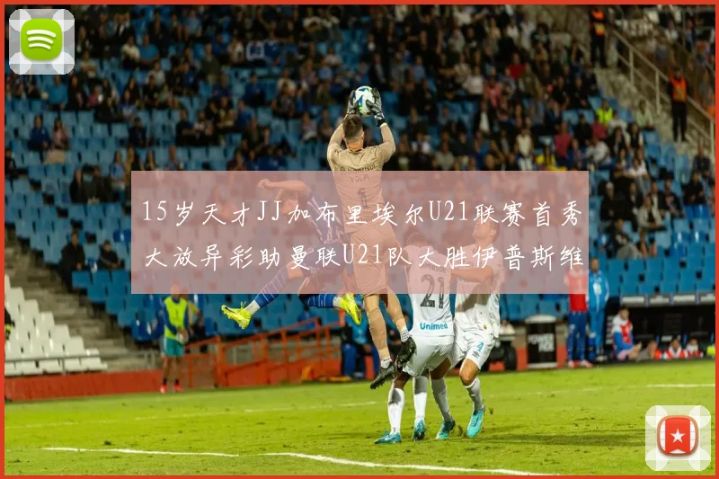 15岁天才JJ加布里埃尔U21联赛首秀大放异彩助曼联U21队大胜伊普斯维奇