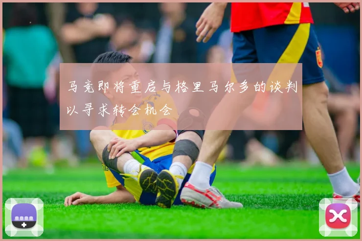 马竞即将重启与格里马尔多的谈判以寻求转会机会